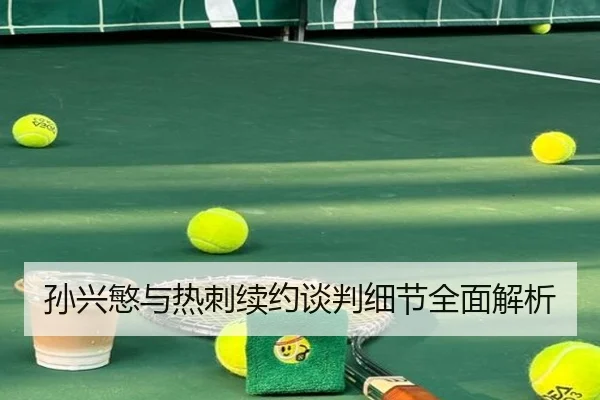 孙兴慜与热刺续约谈判细节全面解析